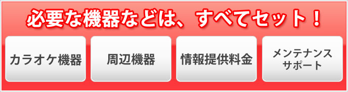 必要な機器などはすべてセット！ カラオケ機器・周辺機器・情報提供料金・メンテナンスサポート